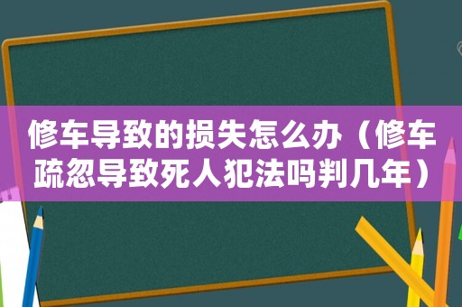 修車導致的損失怎么辦（修車疏忽導致死人犯法嗎判幾年）