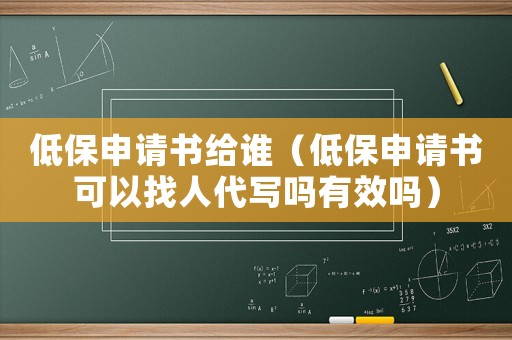 低保申請書給誰（低保申請書可以找人代寫嗎有效嗎）