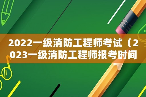 2022一級消防工程師考試（2023一級消防工程師報考時間）