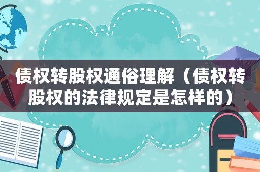 債權(quán)轉(zhuǎn)股權(quán)通俗理解（債權(quán)轉(zhuǎn)股權(quán)的法律規(guī)定是怎樣的）