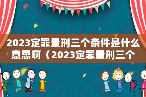 2023定罪量刑三個條件是什么意思啊（2023定罪量刑三個條件是什么意思）
