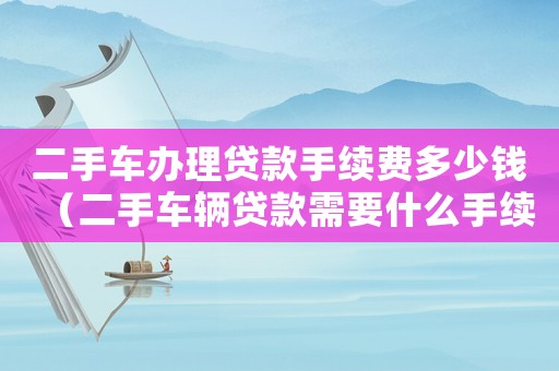 二手車辦理貸款手續(xù)費(fèi)多少錢（二手車輛貸款需要什么手續(xù)和條件）