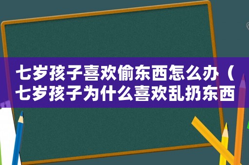 七歲孩子喜歡偷東西怎么辦（七歲孩子為什么喜歡亂扔東西）