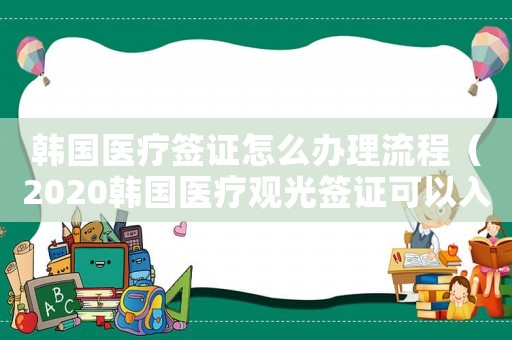 韓國醫療簽證怎么辦理流程（2020韓國醫療觀光簽證可以入境嗎）