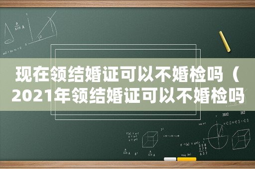 現在領結婚證可以不婚檢嗎（2021年領結婚證可以不婚檢嗎）