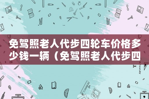 免駕照老人代步四輪車價格多少錢一輛（免駕照老人代步四輪車價格多少）