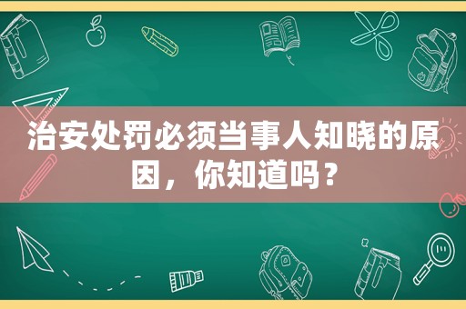 治安處罰必須當事人知曉的原因，你知道嗎？