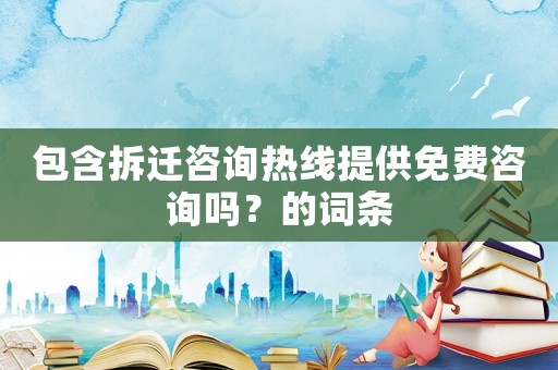包含拆遷咨詢熱線提供免費咨詢嗎？的詞條