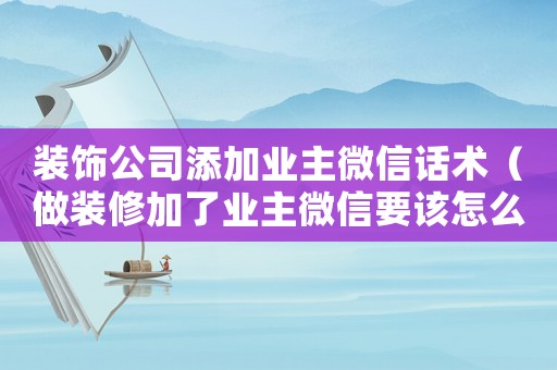 裝飾公司添加業(yè)主微信話術(shù)（做裝修加了業(yè)主微信要該怎么聊）
