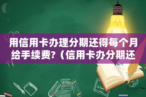 用信用卡辦理分期還得每個月給手續費?（信用卡辦分期還款收費嗎多少錢）