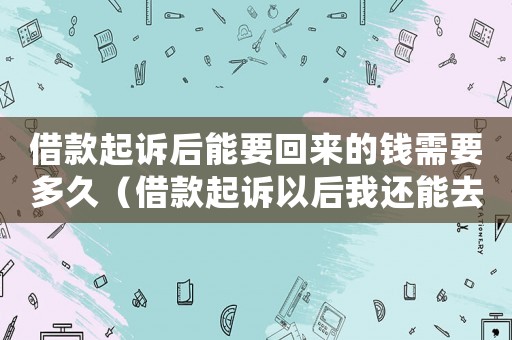 借款起訴后能要回來的錢需要多久（借款起訴以后我還能去要錢嗎）