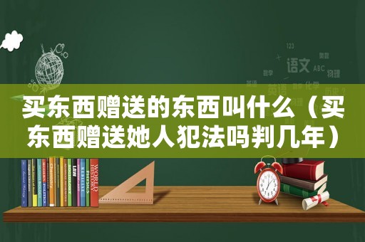 買東西贈送的東西叫什么（買東西贈送她人犯法嗎判幾年）