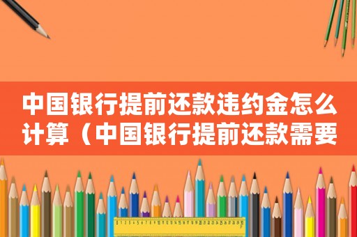 中國銀行提前還款違約金怎么計(jì)算（中國銀行提前還款需要付多少違約金）