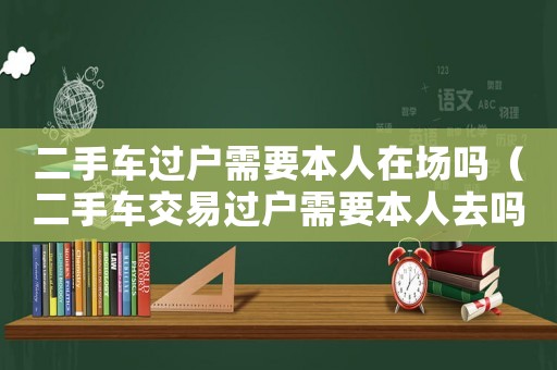 二手車過戶需要本人在場嗎（二手車交易過戶需要本人去嗎）