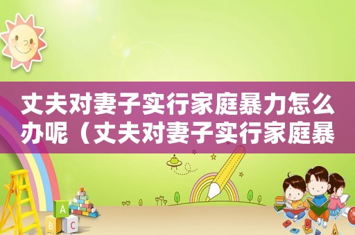 丈夫對妻子實行家庭暴力怎么辦呢（丈夫對妻子實行家庭暴力怎么辦）
