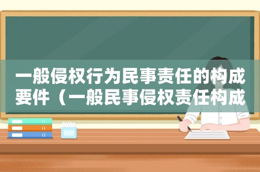 一般侵權(quán)行為民事責(zé)任的構(gòu)成要件（一般民事侵權(quán)責(zé)任構(gòu)成要件）