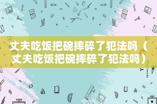 丈夫吃飯把碗摔碎了犯法嗎（丈夫吃飯把碗摔碎了犯法嗎）