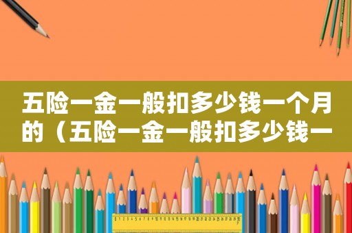 五險一金一般扣多少錢一個月的（五險一金一般扣多少錢一個月）