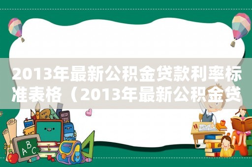 2013年最新公積金貸款利率標(biāo)準(zhǔn)表格（2013年最新公積金貸款利率標(biāo)準(zhǔn)表）