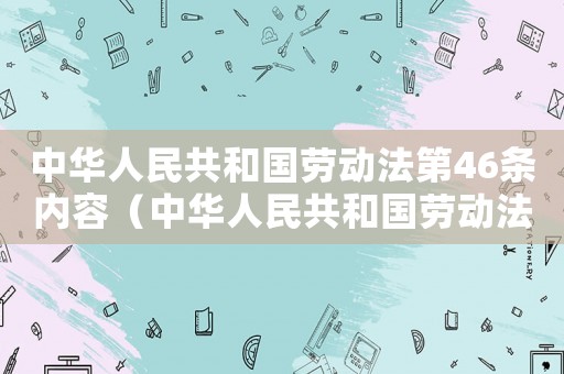 中華人民共和國(guó)勞動(dòng)法第46條內(nèi)容（中華人民共和國(guó)勞動(dòng)法第46條）