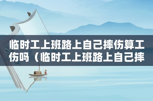 臨時工上班路上自己摔傷算工傷嗎（臨時工上班路上自己摔傷算工傷嗎）