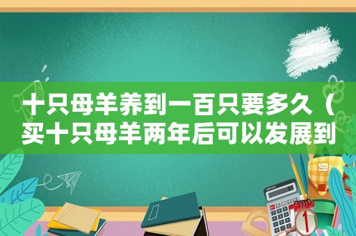 十只母羊養(yǎng)到一百只要多久（買十只母羊兩年后可以發(fā)展到多少只）
