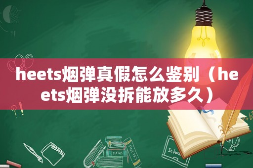 heets煙彈真假怎么鑒別（heets煙彈沒拆能放多久）