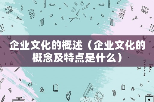 企業(yè)文化的概述（企業(yè)文化的概念及特點(diǎn)是什么）