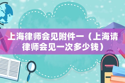 上海律師會見附件一（上海請律師會見一次多少錢）