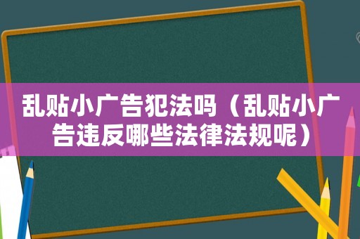 亂貼小廣告犯法嗎（亂貼小廣告違反哪些法律法規(guī)呢）