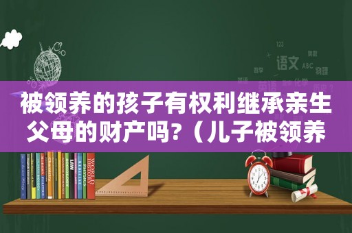 被領(lǐng)養(yǎng)的孩子有權(quán)利繼承親生父母的財產(chǎn)嗎?（兒子被領(lǐng)養(yǎng)出去能回來繼承遺產(chǎn)嗎）