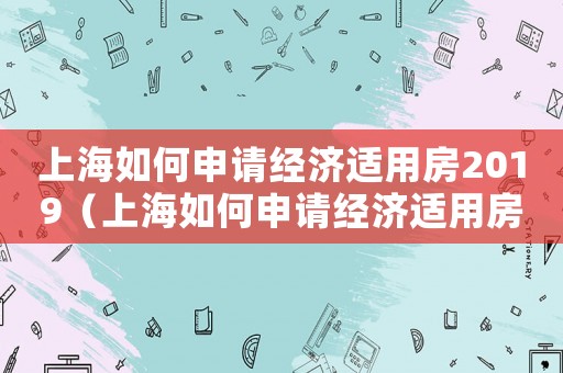 上海如何申請經濟適用房2019（上海如何申請經濟適用房2023年）
