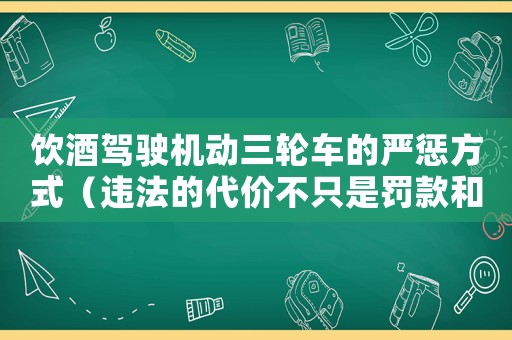 飲酒駕駛機(jī)動三輪車的嚴(yán)懲方式（違法的代價不只是罰款和吊銷駕照）