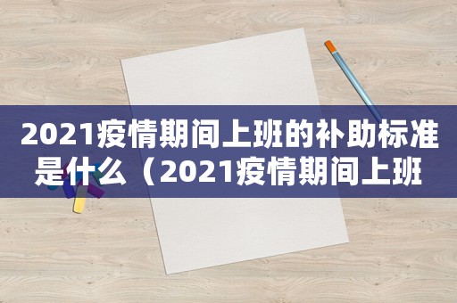 2021疫情期間上班的補(bǔ)助標(biāo)準(zhǔn)是什么（2021疫情期間上班的補(bǔ)助標(biāo)準(zhǔn)）