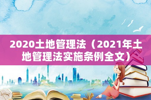 2020土地管理法（2021年土地管理法實施條例全文）