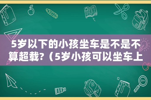 5歲以下的小孩坐車是不是不算超載?（5歲小孩可以坐車上高速嗎）