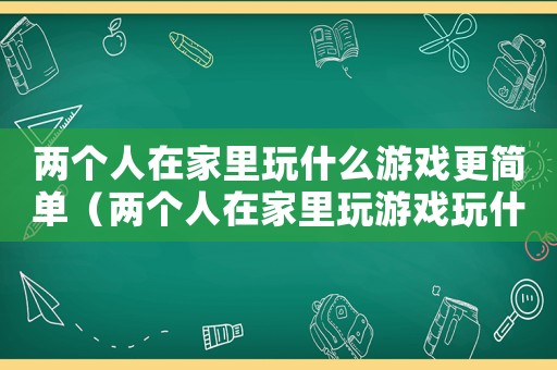 兩個人在家里玩什么游戲更簡單（兩個人在家里玩游戲玩什么游戲）