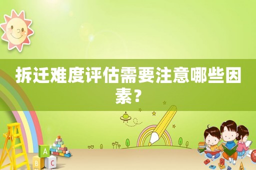 拆遷難度評估需要注意哪些因素？