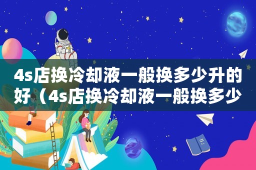 4s店換冷卻液一般換多少升的好（4s店換冷卻液一般換多少升的）