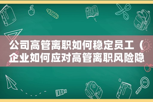 公司高管離職如何穩(wěn)定員工（企業(yè)如何應(yīng)對(duì)高管離職風(fēng)險(xiǎn)隱患）