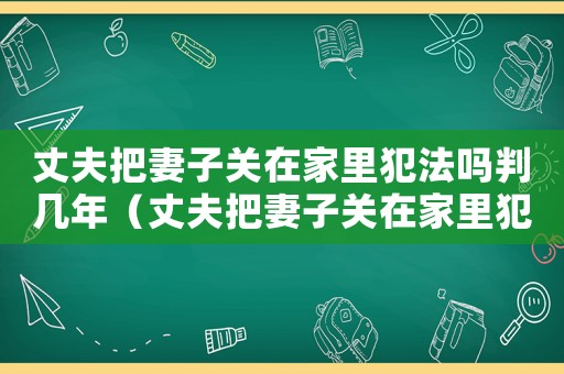 丈夫把妻子關在家里犯法嗎判幾年（丈夫把妻子關在家里犯法嗎）