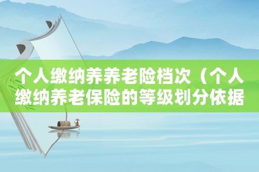 個人繳納養(yǎng)養(yǎng)老險檔次（個人繳納養(yǎng)老保險的等級劃分依據(jù)）