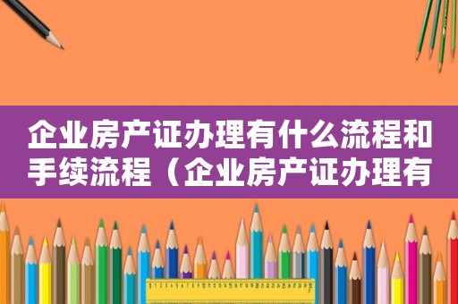 企業房產證辦理有什么流程和手續流程（企業房產證辦理有什么流程和手續）