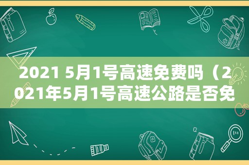 2021 5月1號高速免費嗎（2021年5月1號高速公路是否免費）