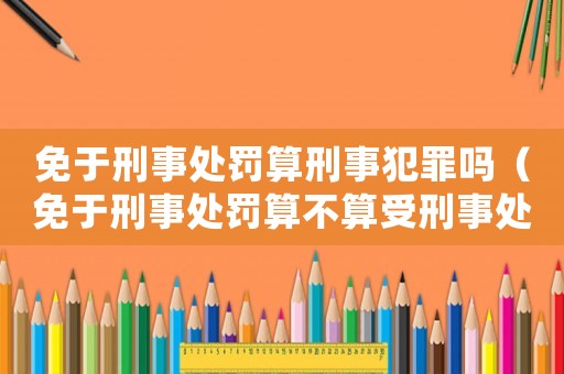 免于刑事處罰算刑事犯罪嗎（免于刑事處罰算不算受刑事處分）