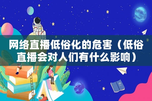 網絡直播低俗化的危害（低俗直播會對人們有什么影響）