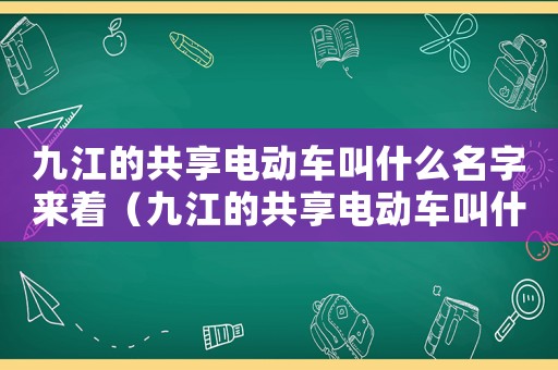 九江的共享電動車叫什么名字來著（九江的共享電動車叫什么名字）