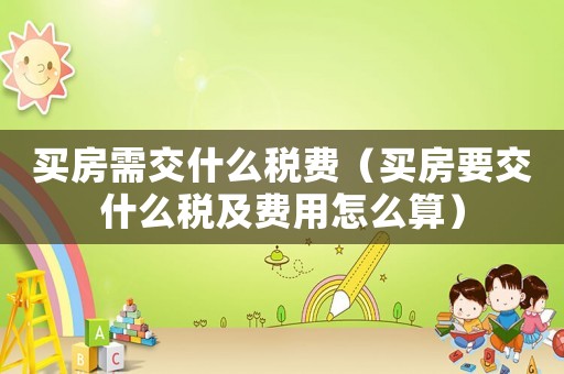 買房需交什么稅費（買房要交什么稅及費用怎么算）
