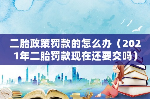 二胎政策罰款的怎么辦（2021年二胎罰款現在還要交嗎）