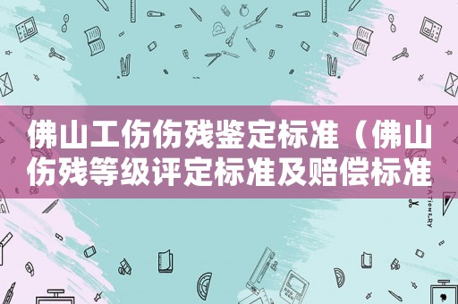 佛山工傷傷殘鑒定標(biāo)準(zhǔn)（佛山傷殘等級評定標(biāo)準(zhǔn)及賠償標(biāo)準(zhǔn)）